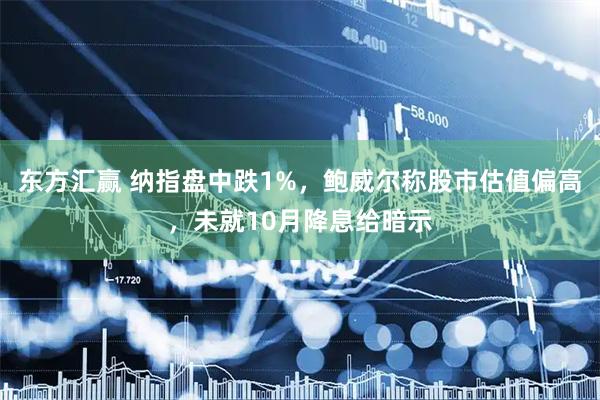 东方汇赢 纳指盘中跌1%，鲍威尔称股市估值偏高，未就10月降息给暗示