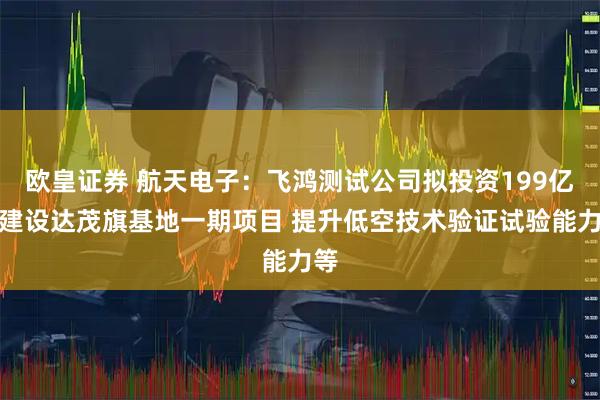 欧皇证券 航天电子：飞鸿测试公司拟投资199亿元建设达茂旗基地一期项目 提升低空技术验证试验能力等