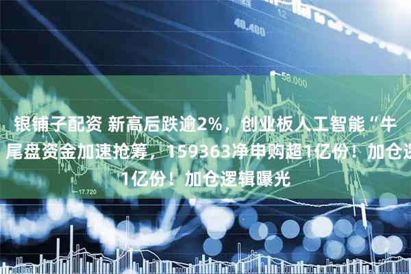 银铺子配资 新高后跌逾2%，创业板人工智能“牛回头”？尾盘资金加速抢筹，159363净申购超1亿份！加仓逻辑曝光