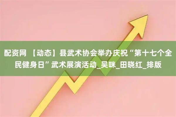 配资网 【动态】县武术协会举办庆祝“第十七个全民健身日”武术展演活动_吴　咪_田晓红_排版