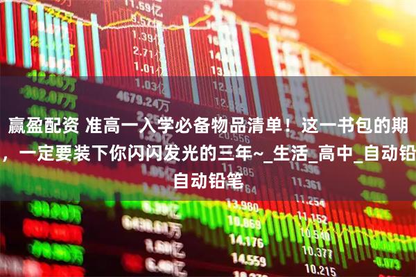 赢盈配资 准高一入学必备物品清单！这一书包的期待，一定要装下你闪闪发光的三年~_生活_高中_自动铅笔