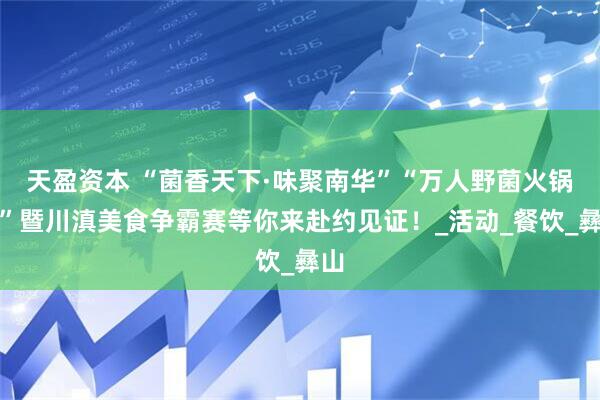 天盈资本 “菌香天下·味聚南华”“万人野菌火锅宴”暨川滇美食争霸赛等你来赴约见证！_活动_餐饮_彝山