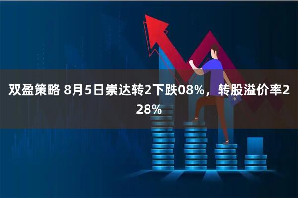 双盈策略 8月5日崇达转2下跌08%，转股溢价率228%