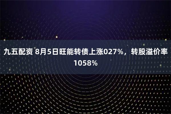 九五配资 8月5日旺能转债上涨027%，转股溢价率1058%