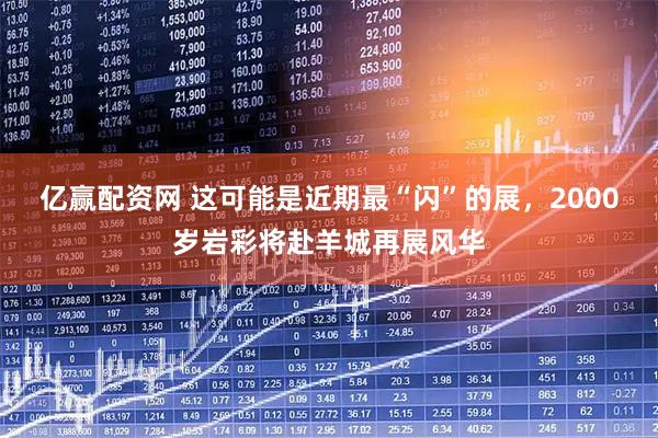 亿赢配资网 这可能是近期最“闪”的展，2000岁岩彩将赴羊城再展风华