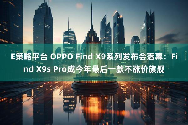 E策略平台 OPPO Find X9系列发布会落幕：Find X9s Pro成今年最后一款不涨价旗舰