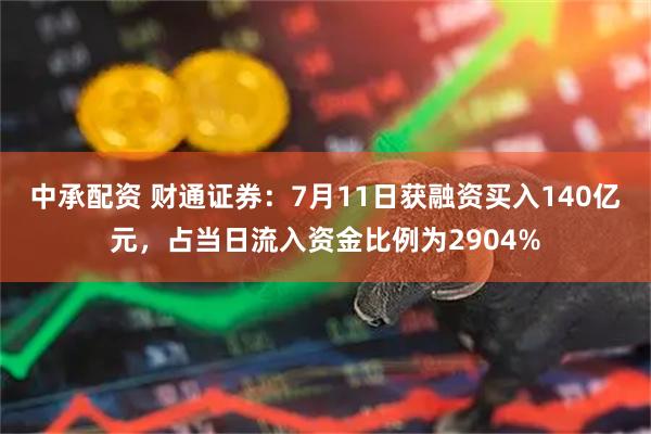 中承配资 财通证券：7月11日获融资买入140亿元，占当日流入资金比例为2904%