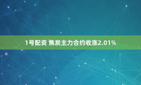 1号配资 焦炭主力合约收涨2.01%
