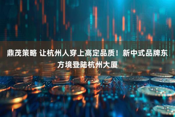 鼎茂策略 让杭州人穿上高定品质!新中式品牌东方境登陆杭州大厦