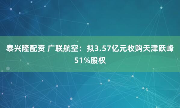 泰兴隆配资 广联航空:拟3.57亿元收购天津跃峰51%股权