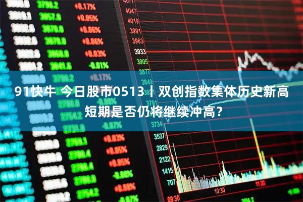 91快牛 今日股市0513丨双创指数集体历史新高 短期是否仍将继续冲高？