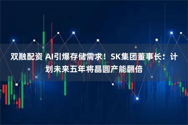 双融配资 AI引爆存储需求!SK集团董事长:计划未来五年将晶圆产能翻倍