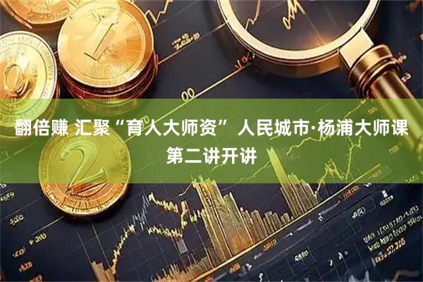 翻倍赚 汇聚“育人大师资” 人民城市·杨浦大师课第二讲开讲