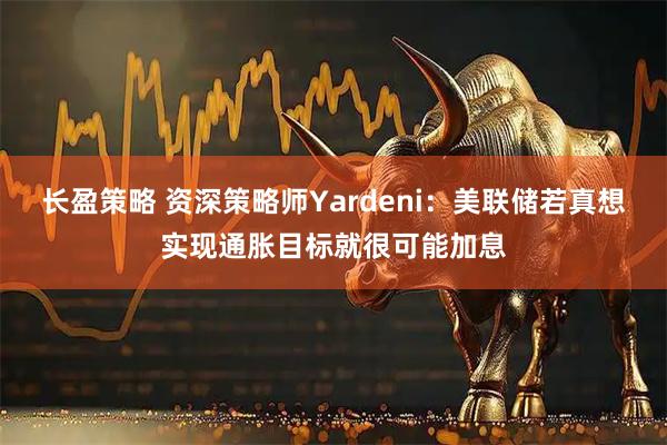 长盈策略 资深策略师Yardeni：美联储若真想实现通胀目标就很可能加息