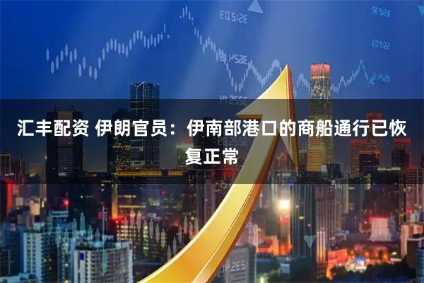 汇丰配资 伊朗官员：伊南部港口的商船通行已恢复正常