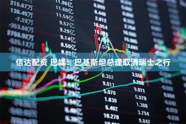 信达配资 巴媒：巴基斯坦总理取消瑞士之行