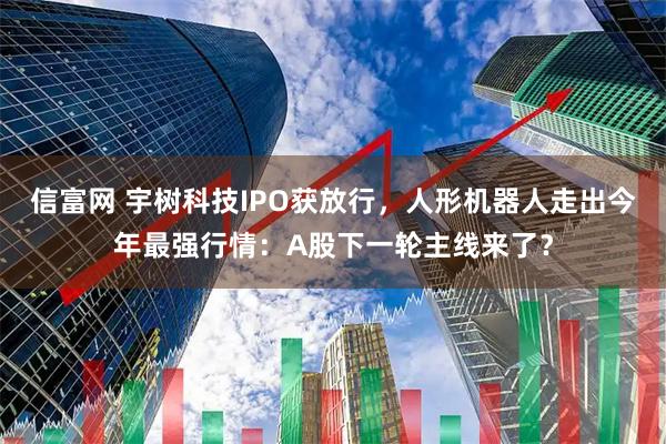 信富网 宇树科技IPO获放行，人形机器人走出今年最强行情：A股下一轮主线来了？
