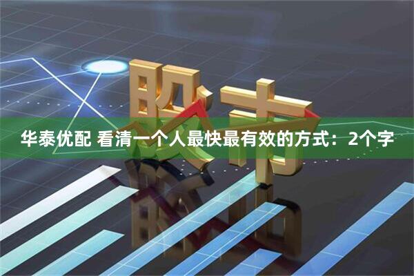 华泰优配 看清一个人最快最有效的方式：2个字