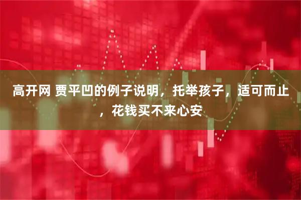 高开网 贾平凹的例子说明，托举孩子，适可而止，花钱买不来心安